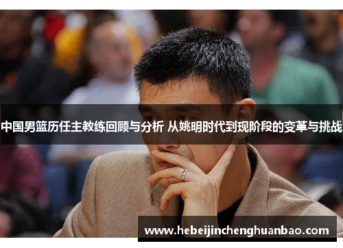 中国男篮历任主教练回顾与分析 从姚明时代到现阶段的变革与挑战