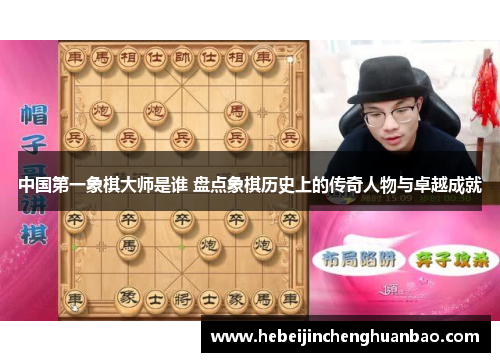 中国第一象棋大师是谁 盘点象棋历史上的传奇人物与卓越成就